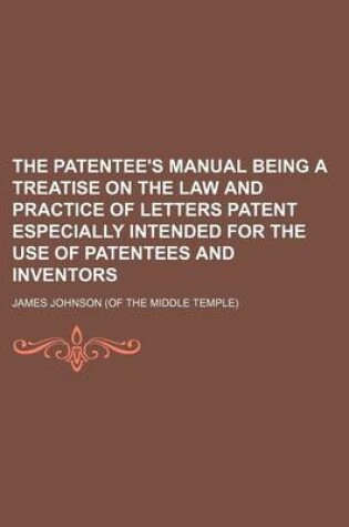 Cover of The Patentee's Manual Being a Treatise on the Law and Practice of Letters Patent Especially Intended for the Use of Patentees and Inventors
