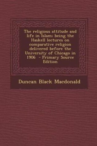 Cover of The Religious Attitude and Life in Islam; Being the Haskell Lectures on Comparative Religion Delivered Before the University of Chicago in 1906 - Prim