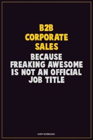 Cover of B2B Corporate Sales, Because Freaking Awesome Is Not An Official Job Title