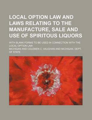 Book cover for Local Option Law and Laws Relating to the Manufacture, Sale and Use of Spiritous Liquors; With Blank Forms to Be Used in Connection with the Local Option Law