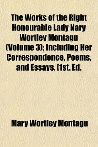 Cover of The Works of the Right Honourable Lady Nary Wortley Montagu (Volume 3); Including Her Correspondence, Poems, and Essays. [1st. Ed.