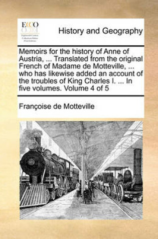 Cover of Memoirs for the History of Anne of Austria, ... Translated from the Original French of Madame de Motteville, ... Who Has Likewise Added an Account of the Troubles of King Charles I. ... in Five Volumes. Volume 4 of 5