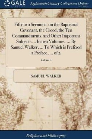 Cover of Fifty Two Sermons, on the Baptismal Covenant, the Creed, the Ten Commandments, and Other Important Subjects ... in Two Volumes. ... by Samuel Walker, ... to Which Is Prefixed a Preface, ... of 2; Volume 2