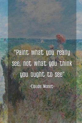 Book cover for Paint What You Really See, Not What You Think You Ought To See. Claude Monet.