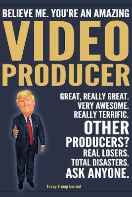 Book cover for Funny Trump Journal - Believe Me. You're An Amazing Video Producer Great, Really Great. Very Awesome. Really Terrific. Other Producers? Total Disasters. Ask Anyone.