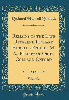 Book cover for Remains of the Late Reverend Richard Hurrell Froude, M. A., Fellow of Oriel College, Oxford, Vol. 2 of 2 (Classic Reprint)