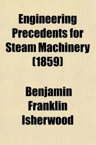 Cover of Engineering Precedents for Steam Machinery Volume 2; Embracing the Performances of Steamships, Experiments with Propelling Instruments, Condensers, Boilers, Etc. Accompanied by Analyses of the Same