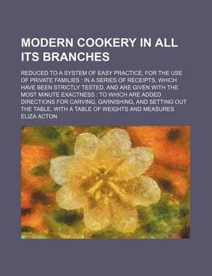 Book cover for Modern Cookery in All Its Branches; Reduced to a System of Easy Practice, for the Use of Private Families in a Series of Receipts, Which Have Been Strictly Tested, and Are Given with the Most Minute Exactness to Which Are Added Directions for Carving, Garn