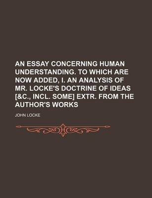 Book cover for An Essay Concerning Human Understanding. to Which Are Now Added, I. an Analysis of Mr. Locke's Doctrine of Ideas [&C., Incl. Some] Extr. from the Author's Works