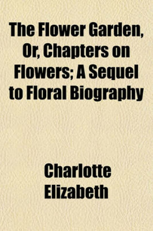 Cover of The Flower Garden, Or, Chapters on Flowers; A Sequel to Floral Biography