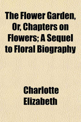 Book cover for The Flower Garden, Or, Chapters on Flowers; A Sequel to Floral Biography