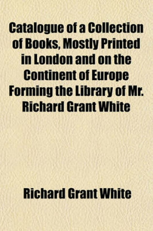 Cover of Catalogue of a Collection of Books, Mostly Printed in London and on the Continent of Europe Forming the Library of Mr. Richard Grant White