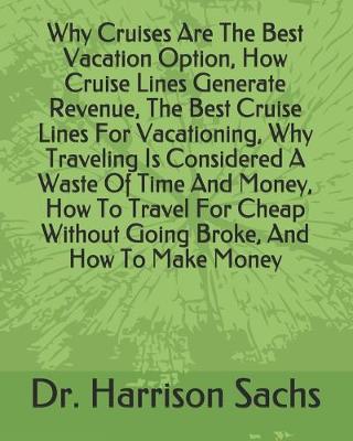 Book cover for Why Cruises Are The Best Vacation Option, How Cruise Lines Generate Revenue, The Best Cruise Lines For Vacationing, Why Traveling Is Considered A Waste Of Time And Money, How To Travel For Cheap Without Going Broke, And How To Make Money