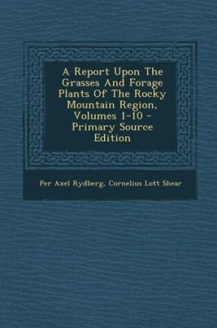 Cover of A Report Upon the Grasses and Forage Plants of the Rocky Mountain Region, Volumes 1-10 - Primary Source Edition