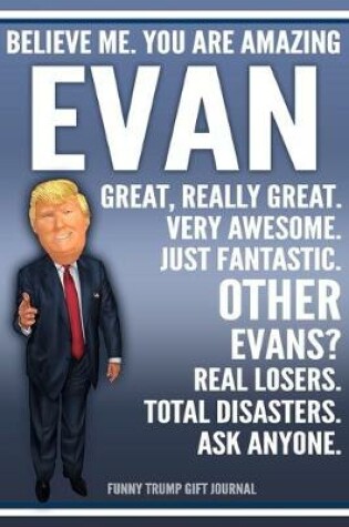 Cover of Funny Trump Journal - Believe Me. You Are Amazing Evan Great, Really Great. Very Awesome. Just Fantastic. Other Evans? Real Losers. Total Disasters. Ask Anyone. Funny Trump Gift Journal