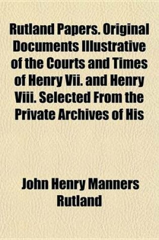 Cover of Rutland Papers. Original Documents Illustrative of the Courts and Times of Henry VII. and Henry VIII. Selected from the Private Archives of His