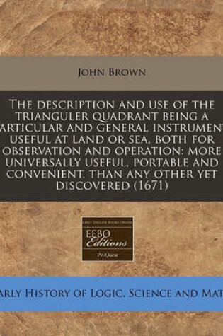 Cover of The Description and Use of the Trianguler Quadrant Being a Particular and General Instrument, Useful at Land or Sea, Both for Observation and Operation