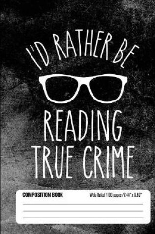 Cover of I'd Rather Be Reading True Crime Composition Book Wide Ruled 100 pages (7.44 x 9.69)