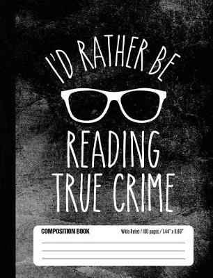 Book cover for I'd Rather Be Reading True Crime Composition Book Wide Ruled 100 pages (7.44 x 9.69)