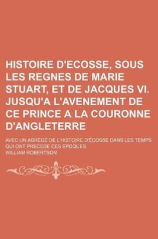 Cover of Histoire D'Ecosse, Sous Les Regnes de Marie Stuart, Et de Jacques VI. Jusqu'a L'Avenement de Ce Prince a la Couronne D'Angleterre; Avec Un Abrege de L