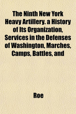 Book cover for The Ninth New York Heavy Artillery. a History of Its Organization, Services in the Defenses of Washington, Marches, Camps, Battles, and