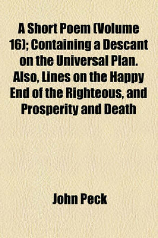 Cover of A Short Poem (Volume 16); Containing a Descant on the Universal Plan. Also, Lines on the Happy End of the Righteous, and Prosperity and Death