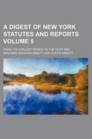 Cover of A Digest of New York Statutes and Reports Volume 5; From the Earliest Period to the Year 1860