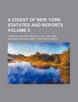 Book cover for A Digest of New York Statutes and Reports Volume 5; From the Earliest Period to the Year 1860