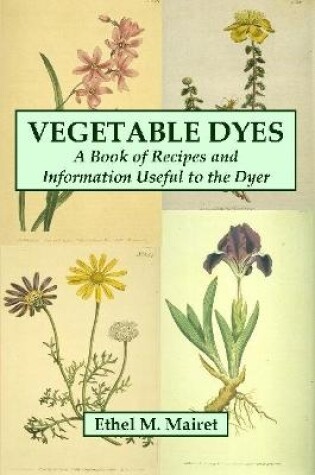 Cover of Vegetable Dyes: A Book of Recipes and Information Useful to the Dyer