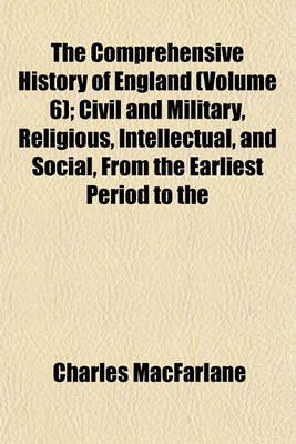 Book cover for The Comprehensive History of England (Volume 6); Civil and Military, Religious, Intellectual, and Social, from the Earliest Period to the