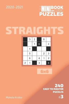 Book cover for The Mini Book Of Logic Puzzles 2020-2021. Straights 6x6 - 240 Easy To Master Puzzles. #3