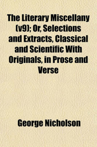 Cover of The Literary Miscellany (V9); Or, Selections and Extracts, Classical and Scientific with Originals, in Prose and Verse