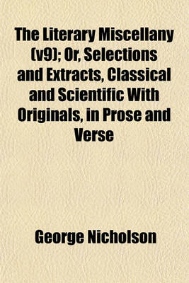 Book cover for The Literary Miscellany (V9); Or, Selections and Extracts, Classical and Scientific with Originals, in Prose and Verse