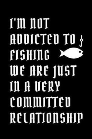 Cover of I'm Not Addicted to Fishing We Are Just in a Very Committed Relationship