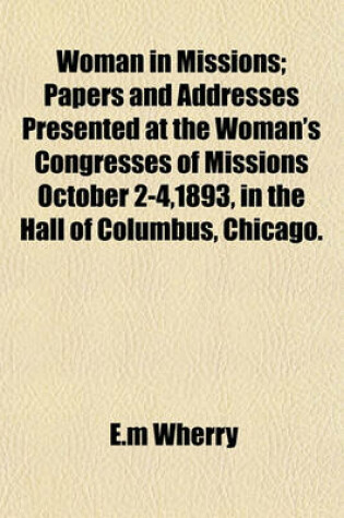 Cover of Woman in Missions; Papers and Addresses Presented at the Woman's Congresses of Missions October 2-4,1893, in the Hall of Columbus, Chicago.