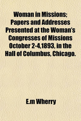 Book cover for Woman in Missions; Papers and Addresses Presented at the Woman's Congresses of Missions October 2-4,1893, in the Hall of Columbus, Chicago.