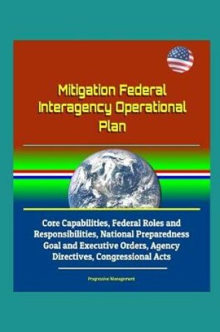 Cover of Mitigation Federal Interagency Operational Plan - Core Capabilities, Federal Roles and Responsibilities, National Preparedness Goal and Executive Orders, Agency Directives, Congressional Acts