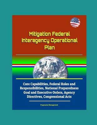 Book cover for Mitigation Federal Interagency Operational Plan - Core Capabilities, Federal Roles and Responsibilities, National Preparedness Goal and Executive Orders, Agency Directives, Congressional Acts