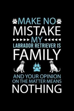 Cover of Make No Mistake My Labrador Retriever Is Family and Your Opinion on the Matter Means Nothing