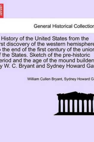 Cover of A History of the United States from the First Discovery of the Western Hemisphere to the End of the First Century of the Union of the States. Sketch of the Pre-Historic Period and the Age of the Mound Builders. by W. C. Bryant and Sydney Howard Gay.