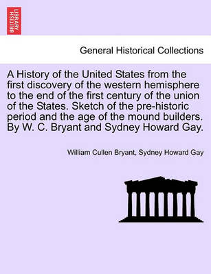 Book cover for A History of the United States from the First Discovery of the Western Hemisphere to the End of the First Century of the Union of the States. Sketch of the Pre-Historic Period and the Age of the Mound Builders. by W. C. Bryant and Sydney Howard Gay.