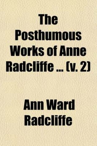 Cover of The Posthumous Works of Anne Radcliffe (Volume 2); To Which Is Prefixed a Memoir of the Authoress, with Extracts from Her Private Journals