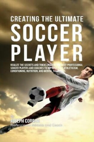 Cover of Creating the Ultimate Soccer Player: Realize the Secrets and Tricks Used By the Best Professional Soccer Players and Coaches to Improve Your Athleticism, Conditioning, Nutrition, and Mental Toughness