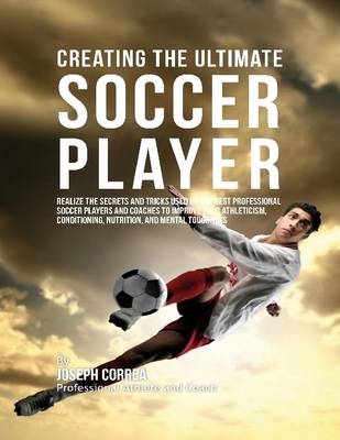 Book cover for Creating the Ultimate Soccer Player: Realize the Secrets and Tricks Used By the Best Professional Soccer Players and Coaches to Improve Your Athleticism, Conditioning, Nutrition, and Mental Toughness