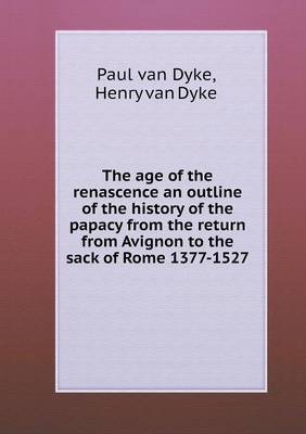 Book cover for The age of the renascence an outline of the history of the papacy from the return from Avignon to the sack of Rome 1377-1527