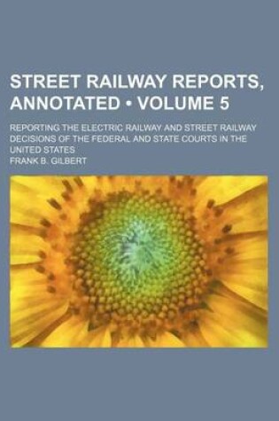 Cover of Street Railway Reports, Annotated (Volume 5); Reporting the Electric Railway and Street Railway Decisions of the Federal and State Courts in the United States