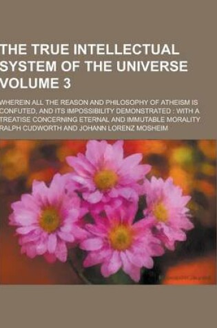 Cover of The True Intellectual System of the Universe; Wherein All the Reason and Philosophy of Atheism Is Confuted, and Its Impossibility Demonstrated