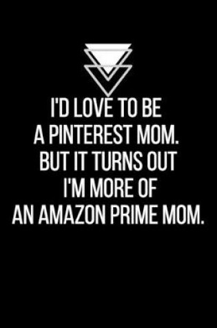 Cover of I'd love to be a Pinterest mom. But it turns out I'm more of an Amazon Prime mom - Blank Lined Notebook - Funny Motivational Quote Journal - 5.5" x 8.5" / 120 pages