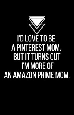 Book cover for I'd love to be a Pinterest mom. But it turns out I'm more of an Amazon Prime mom - Blank Lined Notebook - Funny Motivational Quote Journal - 5.5" x 8.5" / 120 pages