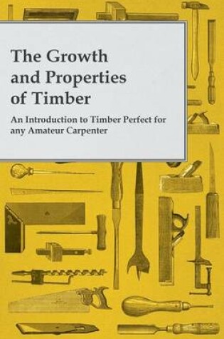 Cover of The Growth and Properties of Timber - An Introduction to Timber Perfect for any Amateur Carpenter
